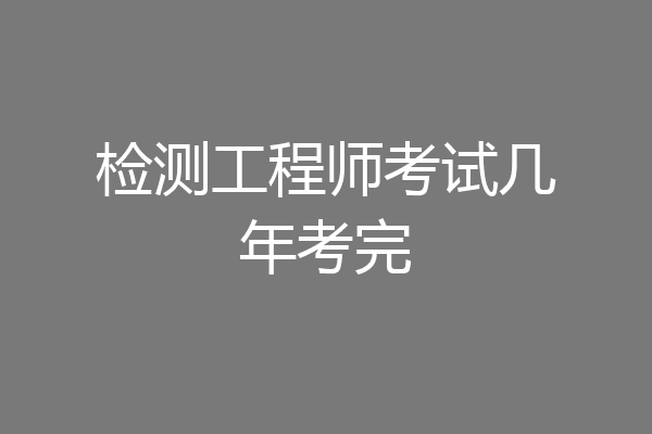 检测工程师考试几年考完