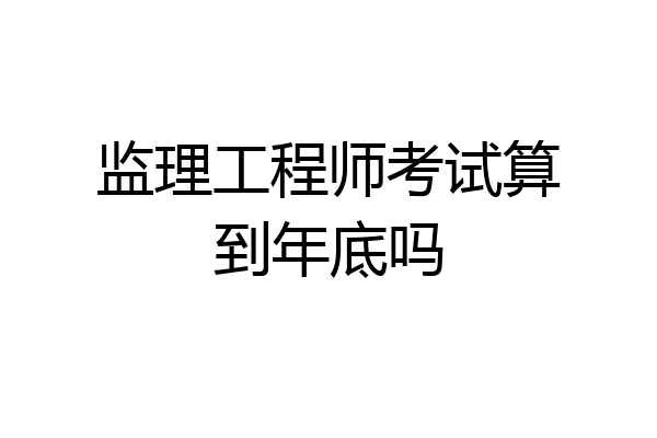 监理工程师考试算到年底吗