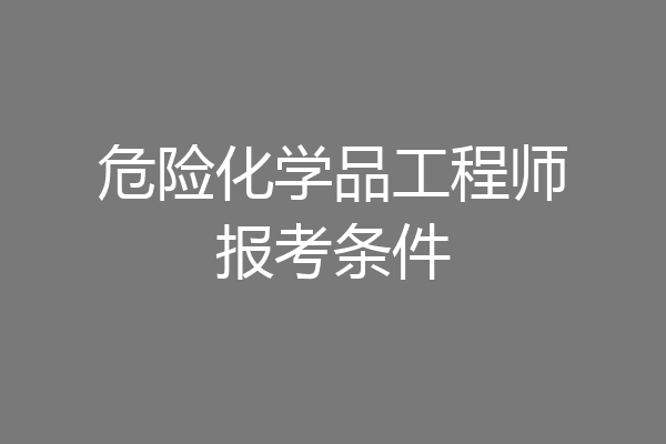 危险化学品工程师报考条件