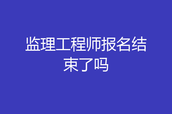 监理工程师报名结束了吗