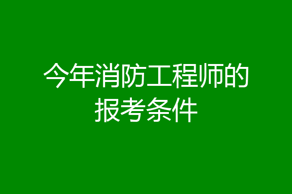 今年消防工程师的报考条件