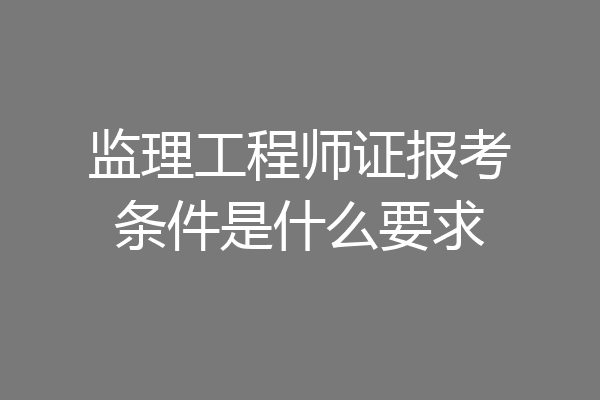 监理工程师证报考条件是什么要求