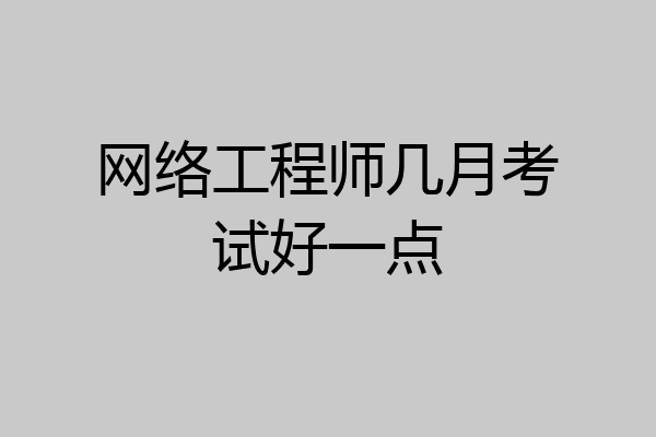 网络工程师几月考试好一点