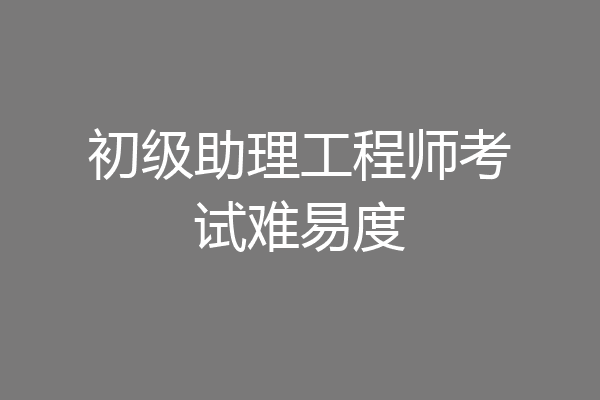 初级助理工程师考试难易度