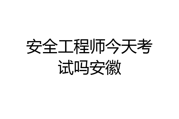 安全工程师今天考试吗安徽