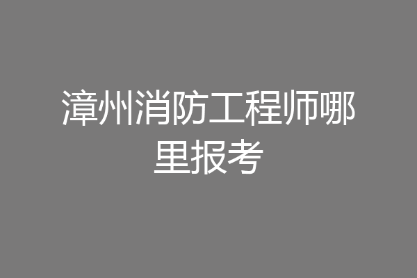 漳州消防工程师哪里报考