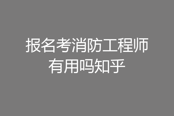 报名考消防工程师有用吗知乎