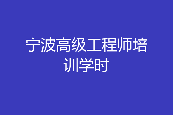 宁波高级工程师培训学时