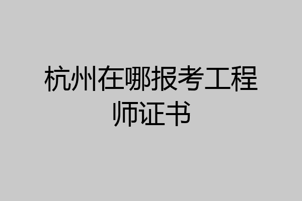 杭州在哪报考工程师证书