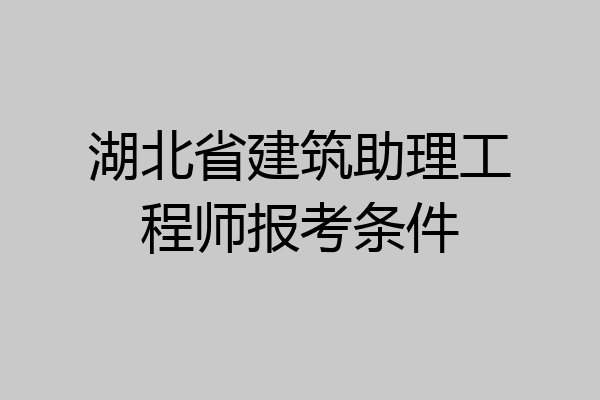 湖北省建筑助理工程师报考条件