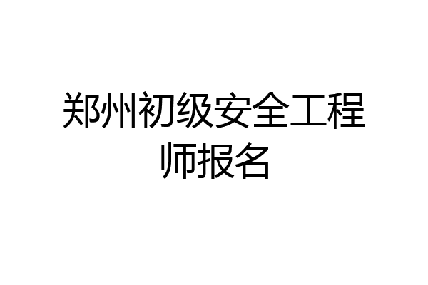 郑州初级安全工程师报名