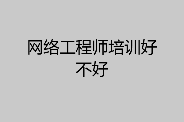 网络工程师培训好不好
