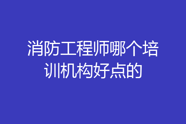 消防工程师哪个培训机构好点的