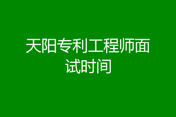 天阳专利工程师面试时间