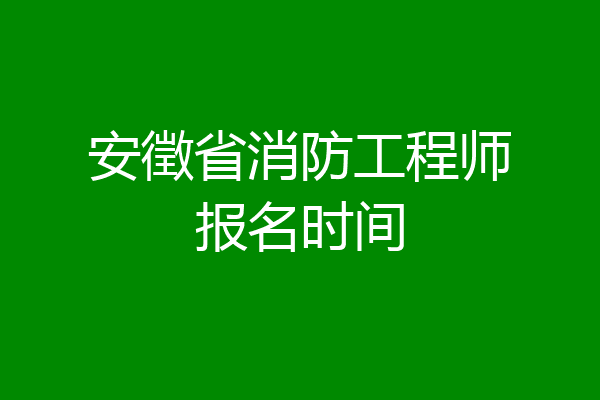 安徵省消防工程师报名时间
