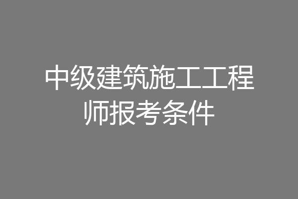中级建筑施工工程师报考条件