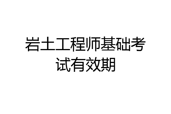 岩土工程师基础考试有效期