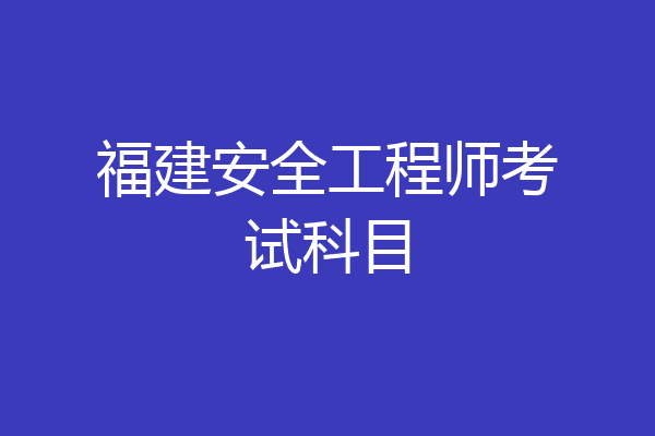 福建安全工程师考试科目