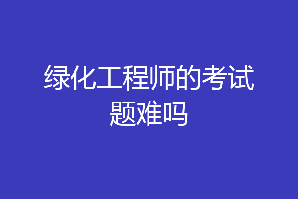 绿化工程师的考试题难吗