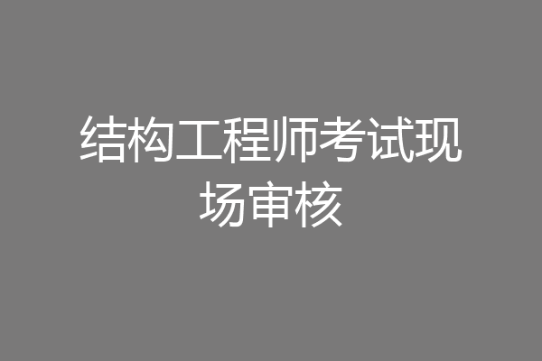 结构工程师考试现场审核