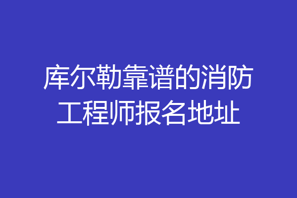 库尔勒靠谱的消防工程师报名地址
