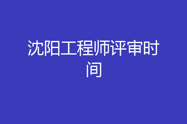 沈阳工程师评审时间
