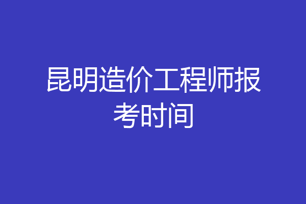 昆明造价工程师报考时间