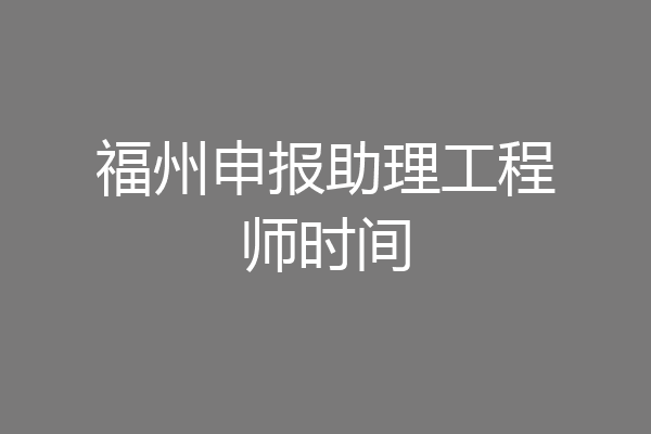 福州申报助理工程师时间