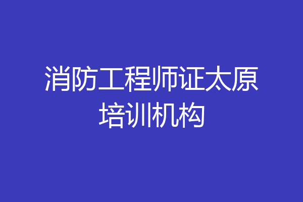 消防工程师证太原培训机构