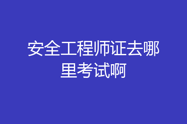 安全工程师证去哪里考试啊