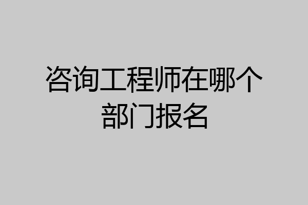 咨询工程师在哪个部门报名