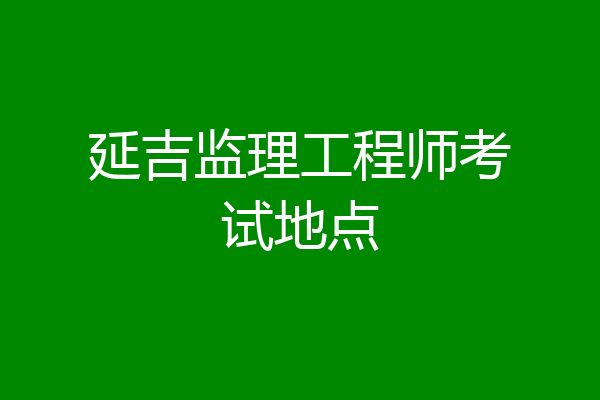 延吉监理工程师考试地点