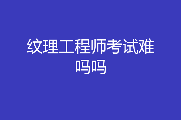 纹理工程师考试难吗吗