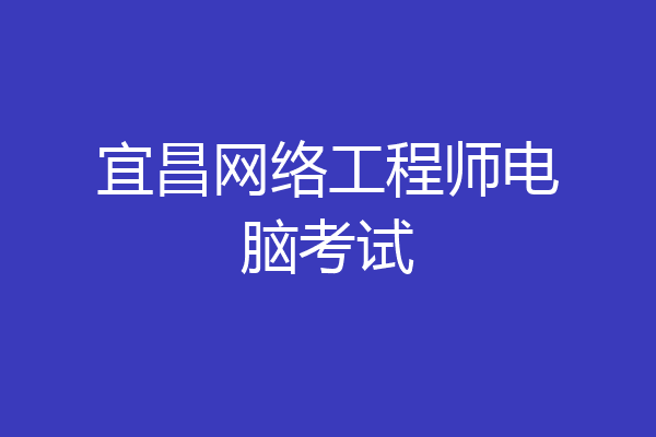 宜昌网络工程师电脑考试