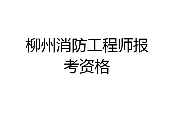 柳州消防工程师报考资格