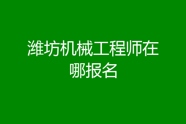 潍坊机械工程师在哪报名