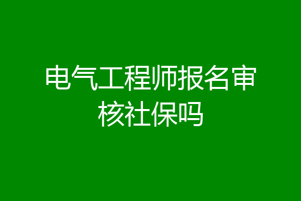 电气工程师报名审核社保吗
