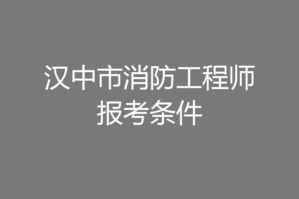汉中市消防工程师报考条件