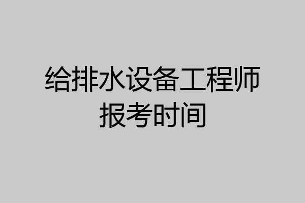 给排水设备工程师报考时间