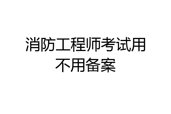 消防工程师考试用不用备案