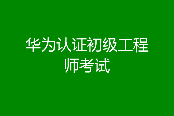 华为认证初级工程师考试