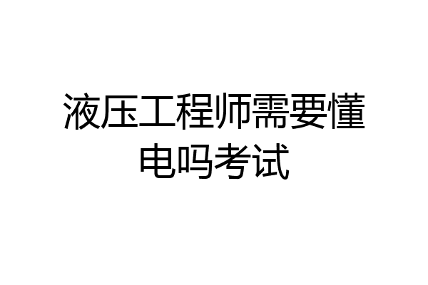 液压工程师需要懂电吗考试