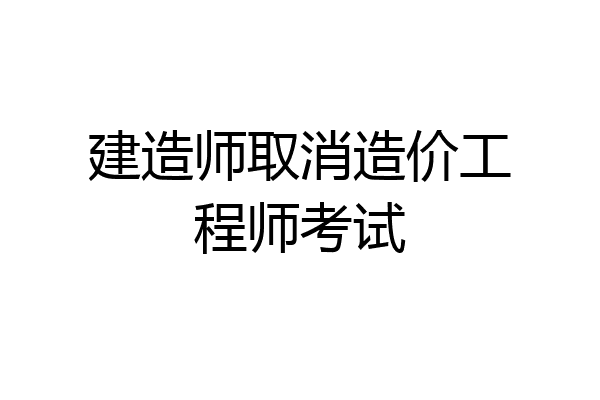 建造师取消造价工程师考试