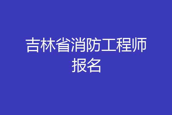 吉林省消防工程师报名
