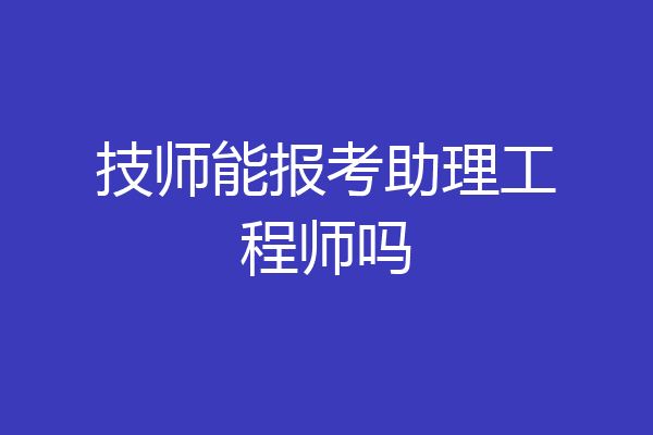 技师能报考助理工程师吗