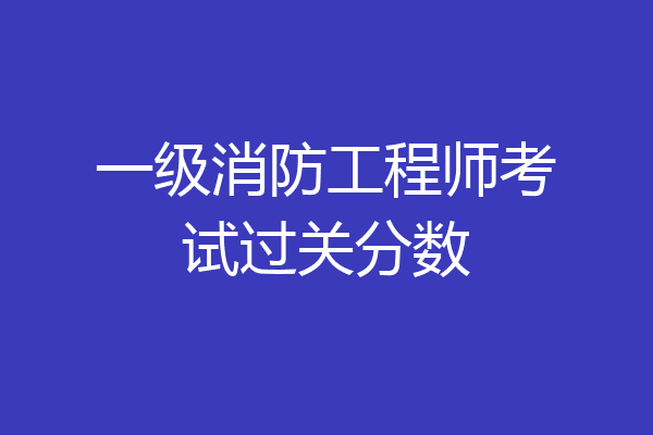一级消防工程师考试过关分数