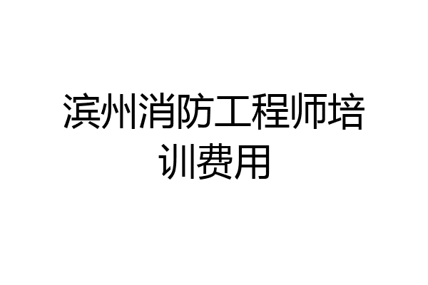 滨州消防工程师培训费用