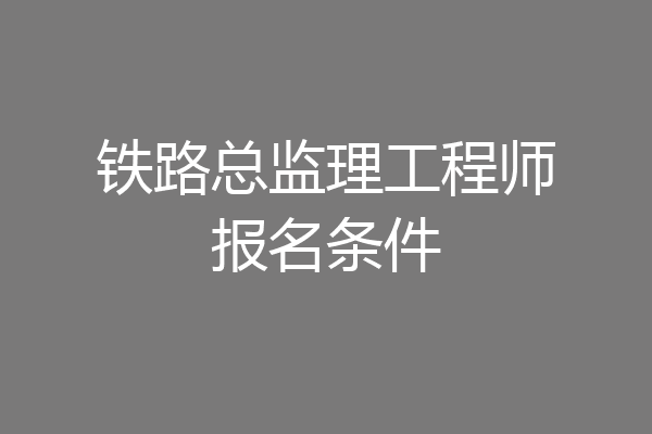 铁路总监理工程师报名条件