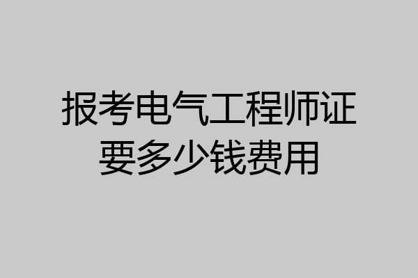 报考电气工程师证要多少钱费用