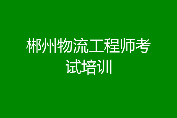 郴州物流工程师考试培训